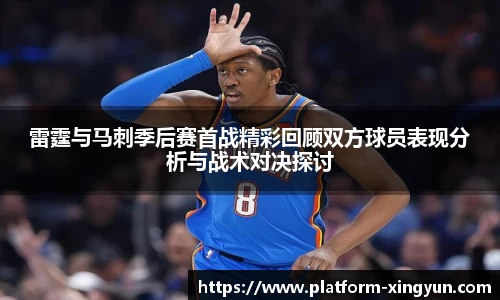 雷霆与马刺季后赛首战精彩回顾双方球员表现分析与战术对决探讨