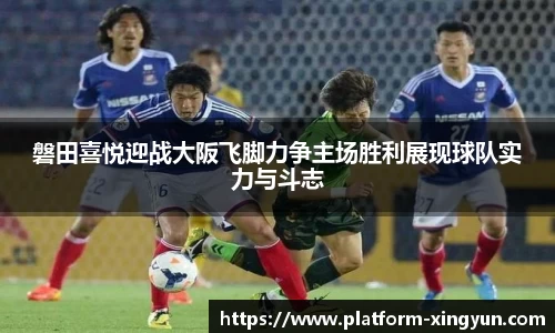 磐田喜悦迎战大阪飞脚力争主场胜利展现球队实力与斗志