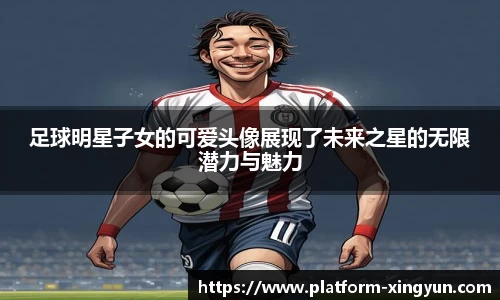 足球明星子女的可爱头像展现了未来之星的无限潜力与魅力
