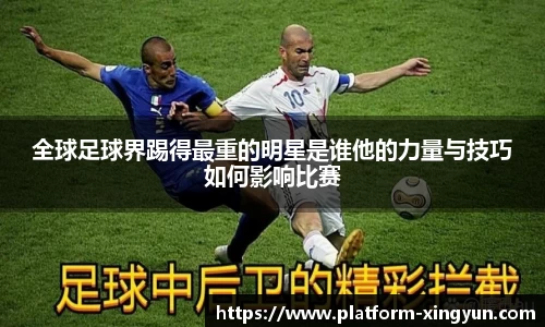 全球足球界踢得最重的明星是谁他的力量与技巧如何影响比赛