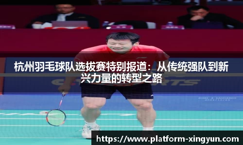 杭州羽毛球队选拔赛特别报道：从传统强队到新兴力量的转型之路