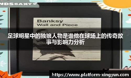 足球明星中的独狼人物是谁他在球场上的传奇故事与影响力分析